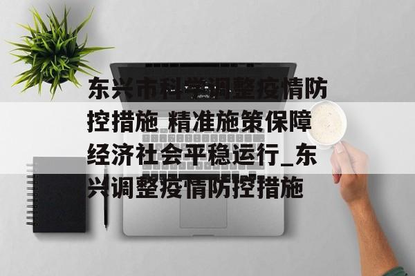 东兴市科学调整疫情防控措施 精准施策保障经济社会平稳运行_东兴调整疫情防控措施