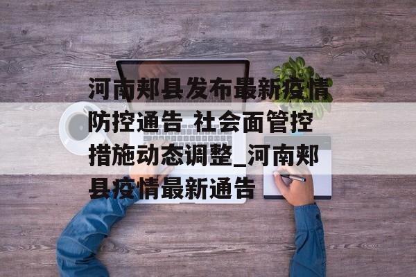 河南郏县发布最新疫情防控通告 社会面管控措施动态调整_河南郏县疫情最新通告